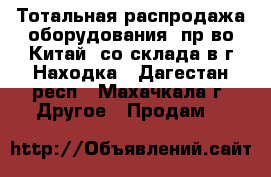 Тотальная распродажа оборудования (пр-во Китай) со склада в г.Находка - Дагестан респ., Махачкала г. Другое » Продам   